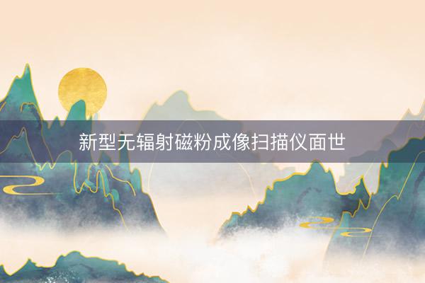 新型无辐射磁粉成像扫描仪面世