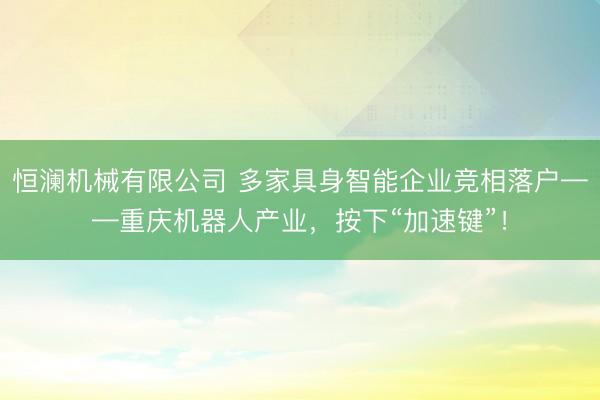 恒澜机械有限公司 多家具身智能企业竞相落户——重庆机器人产业，按下“加速键”！