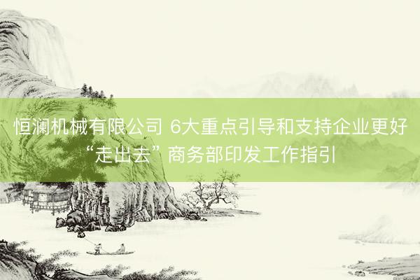 恒澜机械有限公司 6大重点引导和支持企业更好“走出去” 商务部印发工作指引
