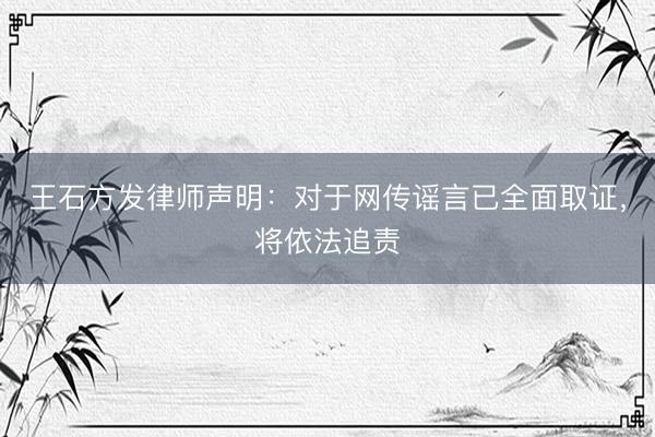 王石方发律师声明：对于网传谣言已全面取证，将依法追责