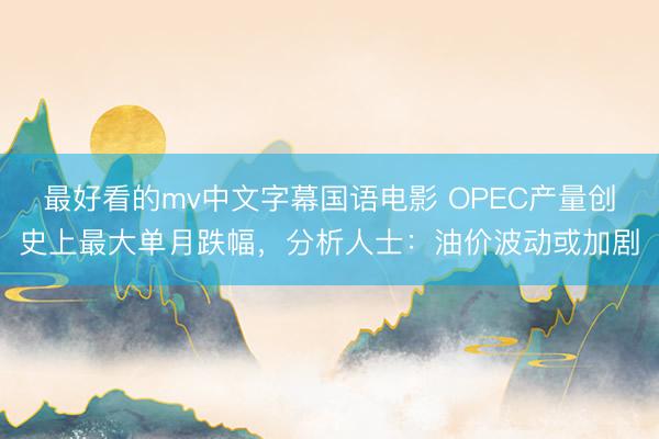 最好看的mv中文字幕国语电影 OPEC产量创史上最大单月跌幅，分析人士：油价波动或加剧