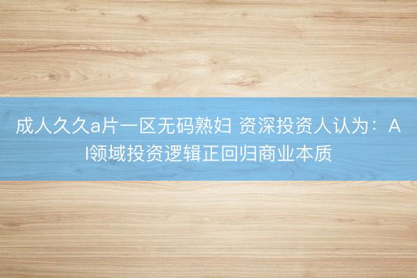 成人久久a片一区无码熟妇 资深投资人认为：AI领域投资逻辑正回归商业本质