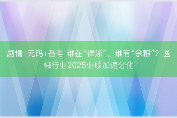 剧情+无码+番号 谁在“裸泳”，谁有“余粮”？医械行业2025业绩加速分化