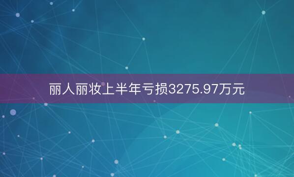 丽人丽妆上半年亏损3275.97万元