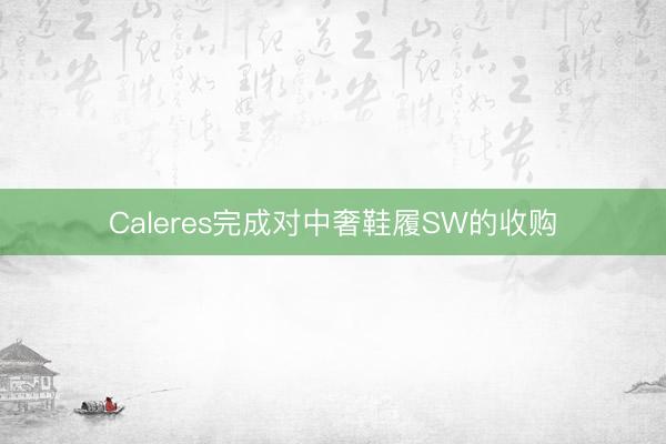 Caleres完成对中奢鞋履SW的收购