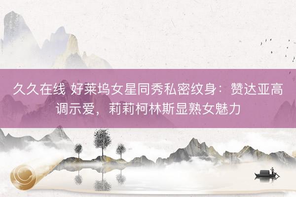 久久在线 好莱坞女星同秀私密纹身：赞达亚高调示爱，莉莉柯林斯显熟女魅力