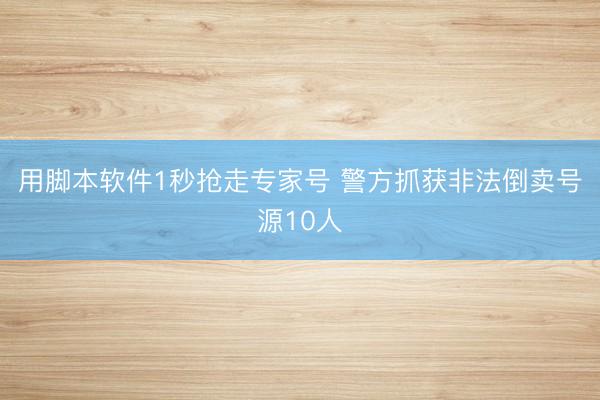 用脚本软件1秒抢走专家号 警方抓获非法倒卖号源10人