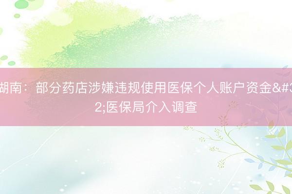 湖南：部分药店涉嫌违规使用医保个人账户资金 医保局介入调查