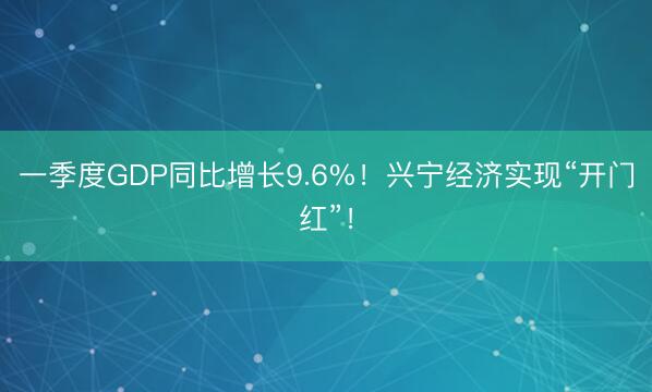 一季度GDP同比增长9.6%！兴宁经济实现“开门红”！