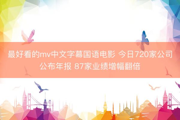 最好看的mv中文字幕国语电影 今日720家公司公布年报 87家业绩增幅翻倍