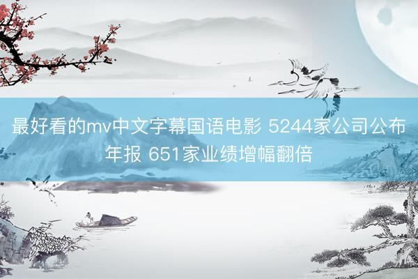 最好看的mv中文字幕国语电影 5244家公司公布年报 651家业绩增幅翻倍