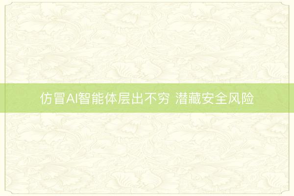 仿冒AI智能体层出不穷 潜藏安全风险