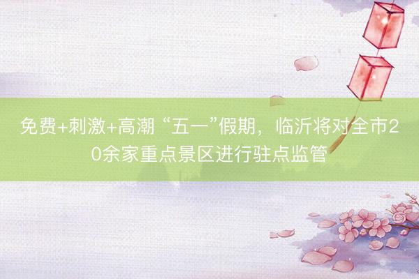 免费+刺激+高潮 “五一”假期，临沂将对全市20余家重点景区进行驻点监管
