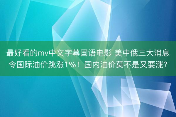 最好看的mv中文字幕国语电影 美中俄三大消息令国际油价跳涨1%！国内油价莫不是又要涨？