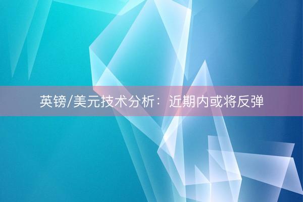 英镑/美元技术分析：近期内或将反弹