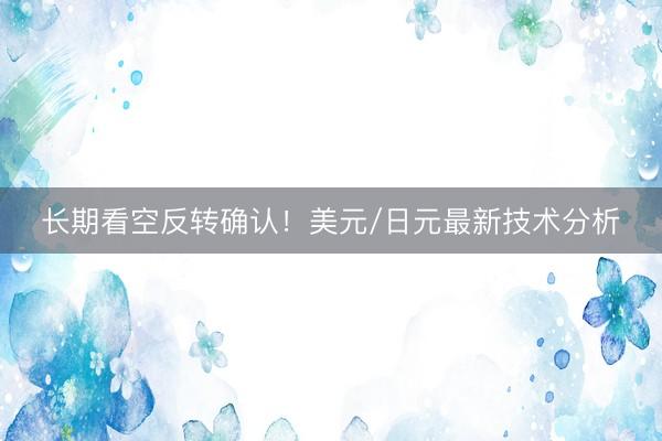 长期看空反转确认！美元/日元最新技术分析