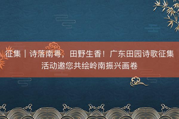 征集｜诗落南粤，田野生香！广东田园诗歌征集活动邀您共绘岭南振兴画卷