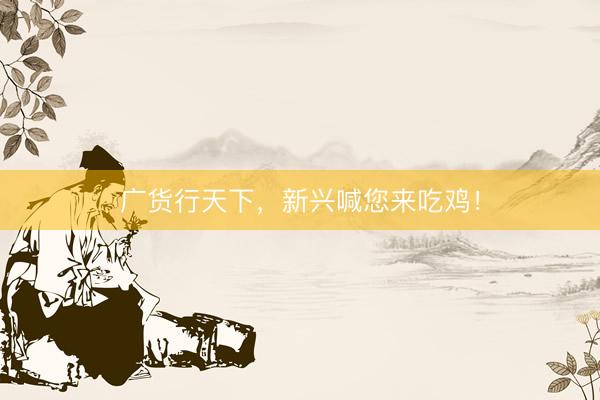 广货行天下，新兴喊您来吃鸡！