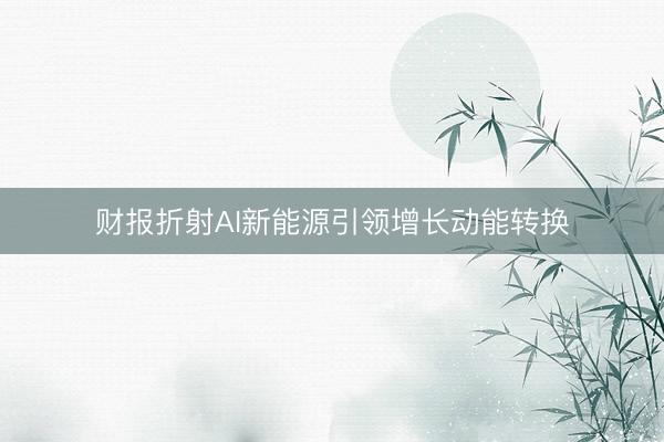 财报折射AI新能源引领增长动能转换