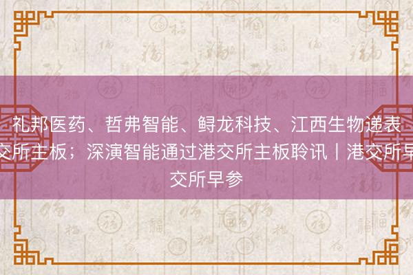 礼邦医药、哲弗智能、鲟龙科技、江西生物递表港交所主板；深演智能通过港交所主板聆讯丨港交所早参