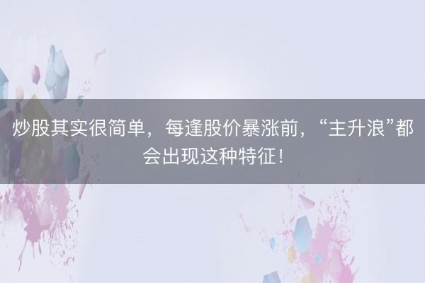炒股其实很简单，每逢股价暴涨前，“主升浪”都会出现这种特征！