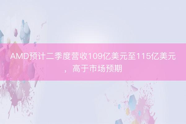 AMD预计二季度营收109亿美元至115亿美元，高于市场预期