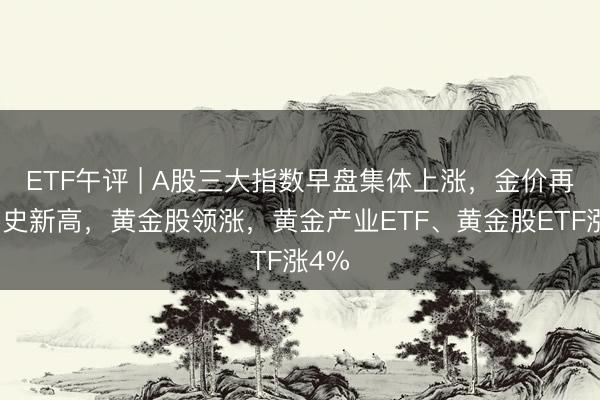 ETF午评 | A股三大指数早盘集体上涨，金价再创历史新高，黄金股领涨，黄金产业ETF、黄金股ETF涨4%