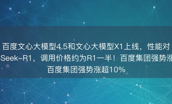 百度文心大模型4.5和文心大模型X1上线，性能对标DeepSeek-R1，调用价格约为R1一半！百度集团强势涨超10%