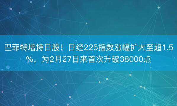 巴菲特增持日股！日经225指数涨幅扩大至超1.5%，为2月27日来首次升破38000点