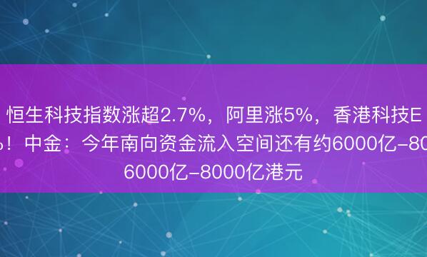 恒生科技指数涨超2.7%，阿里涨5%，香港科技ETF涨2.9%！中金：今年南向资金流入空间还有约6000亿-8000亿港元