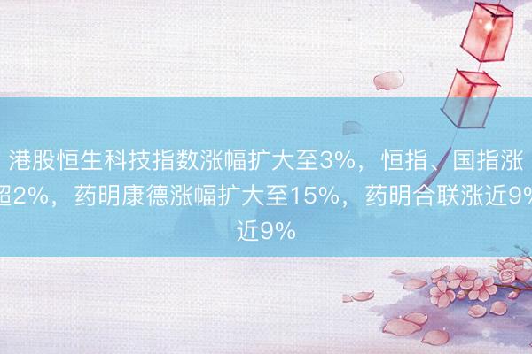 港股恒生科技指数涨幅扩大至3%，恒指、国指涨超2%，药明康德涨幅扩大至15%，药明合联涨近9%