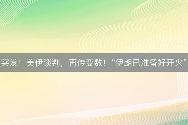 突发！美伊谈判，再传变数！“伊朗已准备好开火”