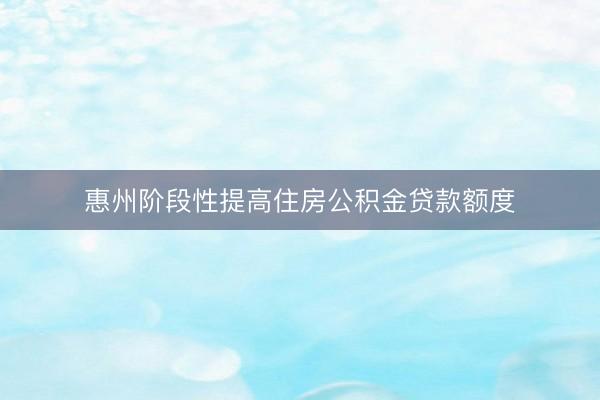惠州阶段性提高住房公积金贷款额度