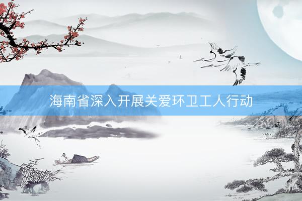 海南省深入开展关爱环卫工人行动