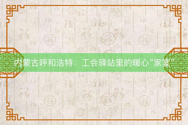 内蒙古呼和浩特：工会驿站里的暖心“家宴”