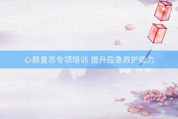 心肺复苏专项培训 提升应急救护能力