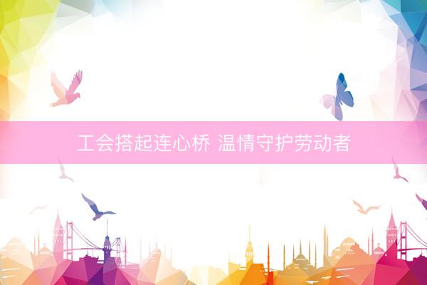 工会搭起连心桥 温情守护劳动者
