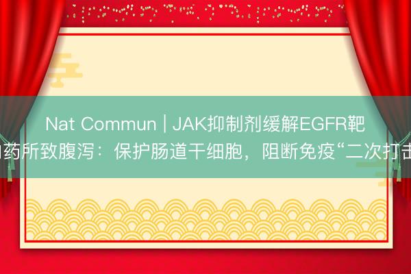 Nat Commun | JAK抑制剂缓解EGFR靶向药所致腹泻：保护肠道干细胞，阻断免疫“二次打击”