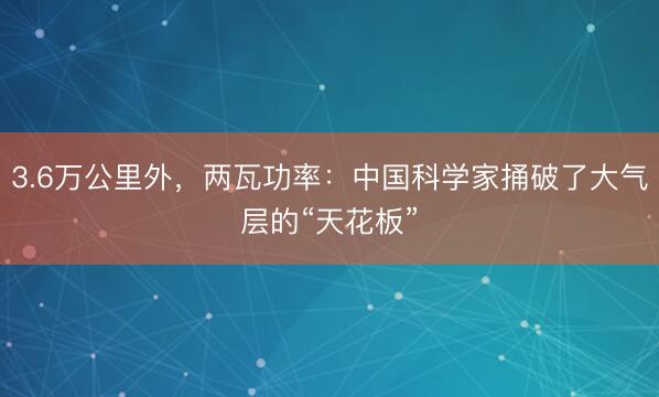 3.6万公里外，两瓦功率：中国科学家捅破了大气层的“天花板”
