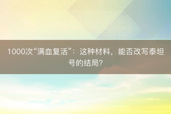 1000次“满血复活”：这种材料，能否改写泰坦号的结局？