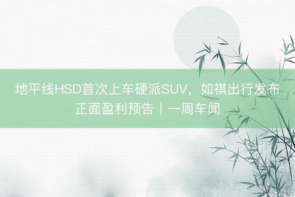 地平线HSD首次上车硬派SUV，如祺出行发布正面盈利预告｜一周车闻