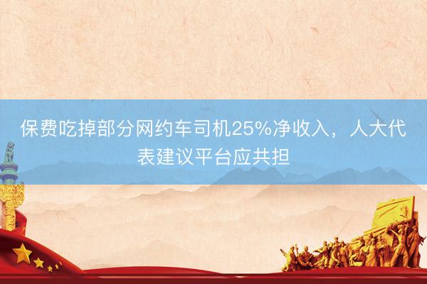 保费吃掉部分网约车司机25%净收入，人大代表建议平台应共担