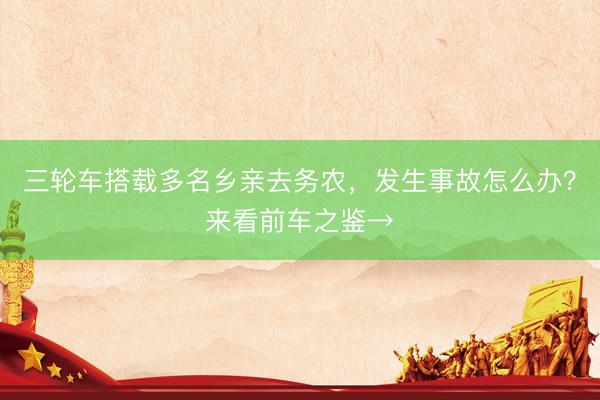 三轮车搭载多名乡亲去务农，发生事故怎么办？来看前车之鉴→