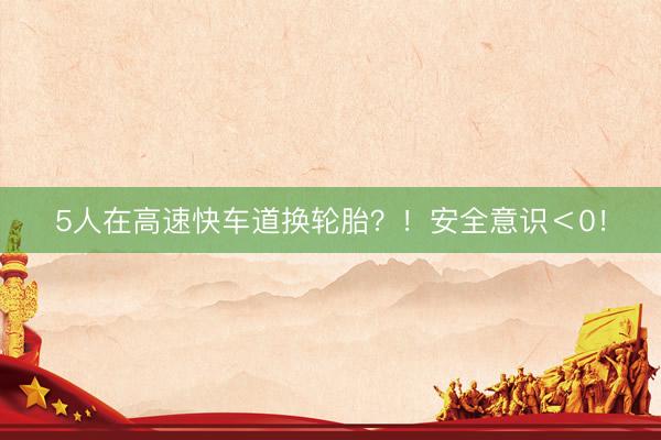 5人在高速快车道换轮胎？！安全意识＜0！