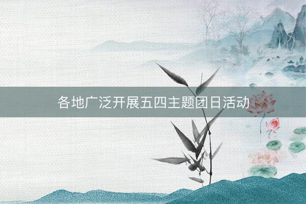 各地广泛开展五四主题团日活动
