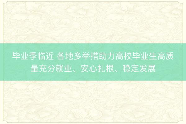 毕业季临近 各地多举措助力高校毕业生高质量充分就业、安心扎根、稳定发展