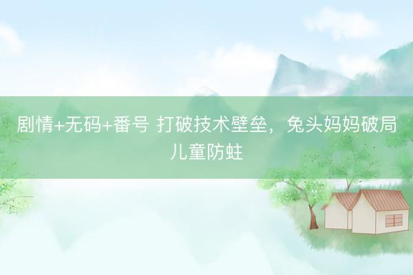 剧情+无码+番号 打破技术壁垒，兔头妈妈破局儿童防蛀