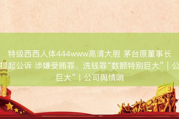 特级西西人体444www高清大胆 茅台原董事长丁雄军被提起公诉 涉嫌受贿罪、洗钱罪“数额特别巨大”｜公司舆情哨