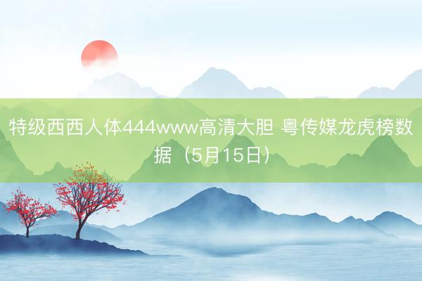特级西西人体444www高清大胆 粤传媒龙虎榜数据（5月15日）