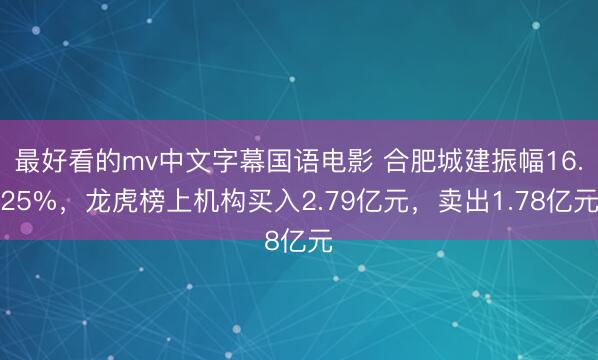 最好看的mv中文字幕国语电影 合肥城建振幅16.25%，龙虎榜上机构买入2.79亿元，卖出1.78亿元